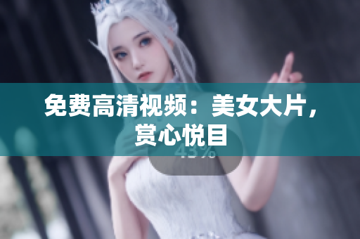 免费高清视频：美女大片，赏心悦目