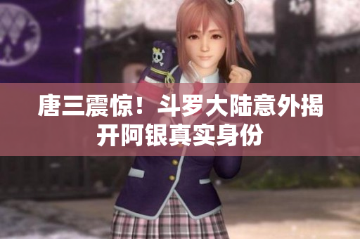 唐三震惊！斗罗大陆意外揭开阿银真实身份
