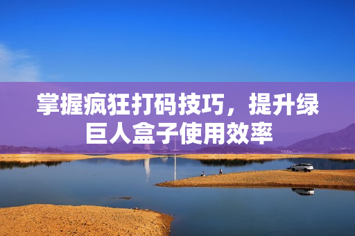 掌握疯狂打码技巧，提升绿巨人盒子使用效率