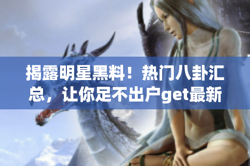 揭露明星黑料！热门八卦汇总，让你足不出户get最新绯闻!