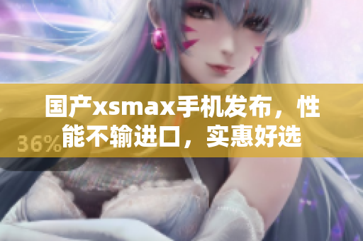 国产xsmax手机发布，性能不输进口，实惠好选