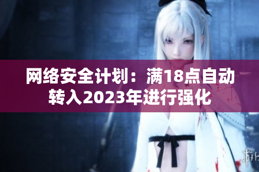 网络安全计划：满18点自动转入2023年进行强化