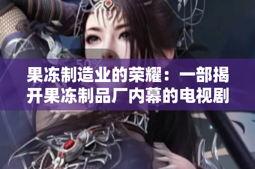 果冻制造业的荣耀：一部揭开果冻制品厂内幕的电视剧