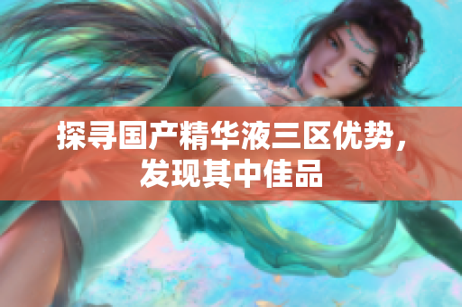 探寻国产精华液三区优势，发现其中佳品