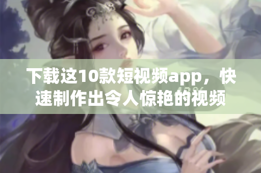 下载这10款短视频app，快速制作出令人惊艳的视频