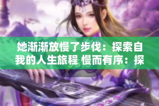 她渐渐放慢了步伐：探索自我的人生旅程 慢而有序：探索人生之旅