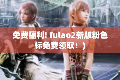 免费福利! fulao2新版粉色标免费领取！)