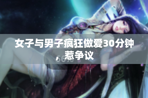 女子与男子疯狂做爱30分钟，惹争议