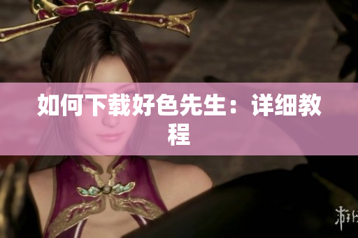 如何下载好色先生：详细教程