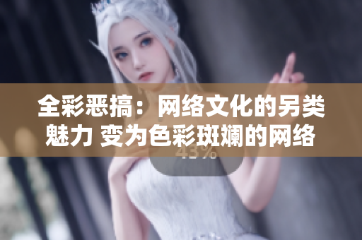全彩恶搞：网络文化的另类魅力 变为色彩斑斓的网络恶搞：文化的不同乐趣