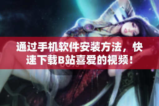 通过手机软件安装方法，快速下载B站喜爱的视频！