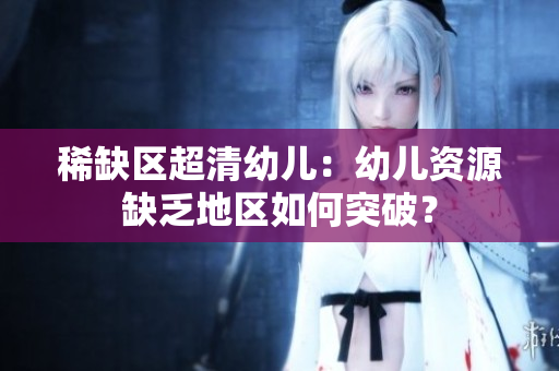 稀缺区超清幼儿：幼儿资源缺乏地区如何突破？