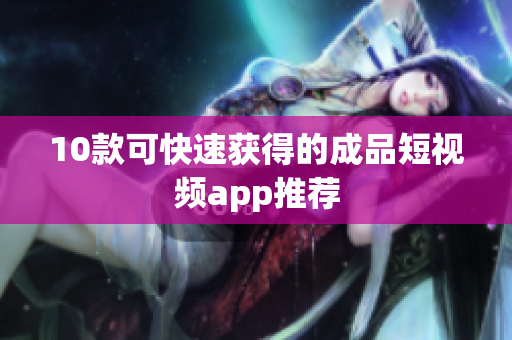 10款可快速获得的成品短视频app推荐