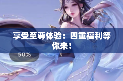 享受至尊体验：四重福利等你来！