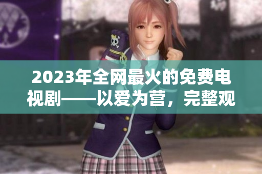 2023年全网最火的免费电视剧——以爱为营，完整观看攻略！