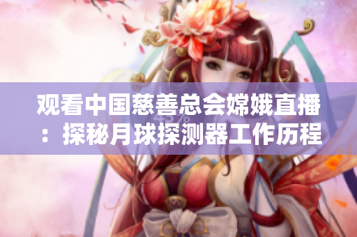 观看中国慈善总会嫦娥直播：探秘月球探测器工作历程