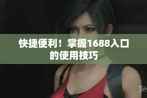 快捷便利！掌握1688入口的使用技巧