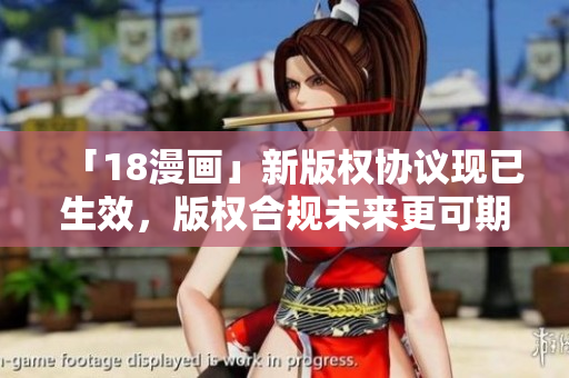 「18漫画」新版权协议现已生效，版权合规未来更可期