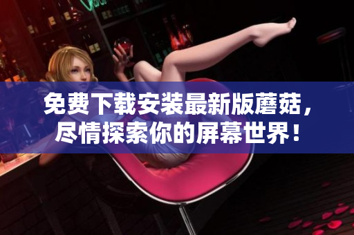 免费下载安装最新版蘑菇，尽情探索你的屏幕世界！