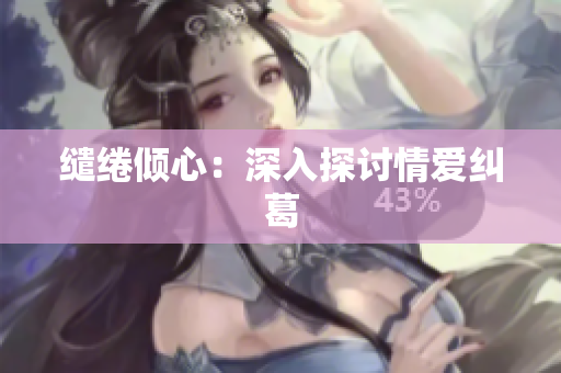 缱绻倾心：深入探讨情爱纠葛