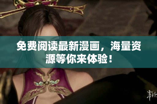 免费阅读最新漫画，海量资源等你来体验！
