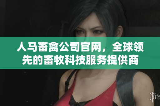 人马畜禽公司官网，全球领先的畜牧科技服务提供商