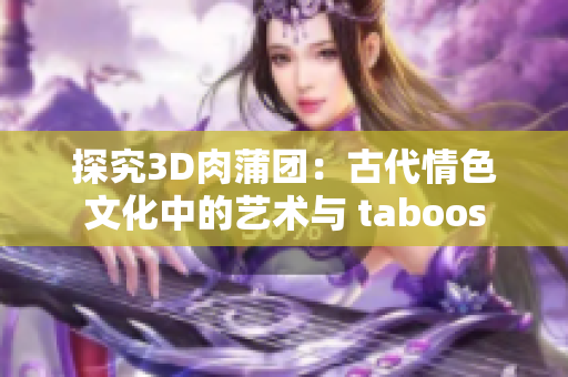 探究3D肉蒲团：古代情色文化中的艺术与 taboos