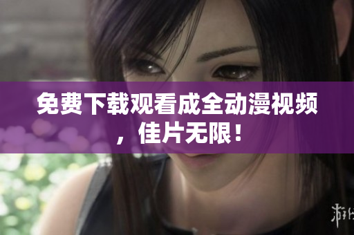 免费下载观看成全动漫视频，佳片无限！