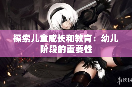 探索儿童成长和教育：幼儿阶段的重要性
