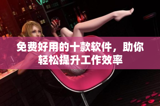 免费好用的十款软件，助你轻松提升工作效率