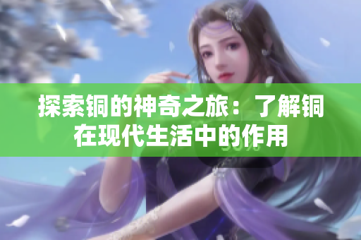 探索铜的神奇之旅：了解铜在现代生活中的作用