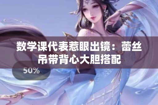 数学课代表惹眼出镜：蕾丝吊带背心大胆搭配