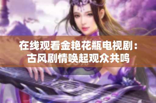 在线观看金艳花瓶电视剧：古风剧情唤起观众共鸣