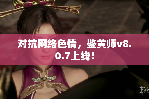对抗网络色情，鉴黄师v8.0.7上线！