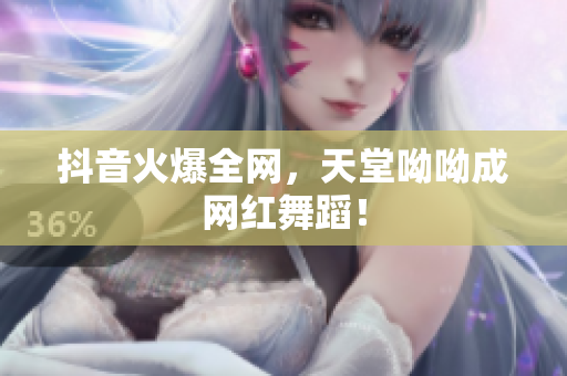 抖音火爆全网，天堂呦呦成网红舞蹈！