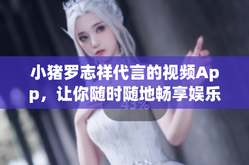 小猪罗志祥代言的视频App，让你随时随地畅享娱乐