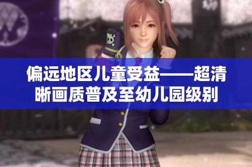 偏远地区儿童受益——超清晰画质普及至幼儿园级别