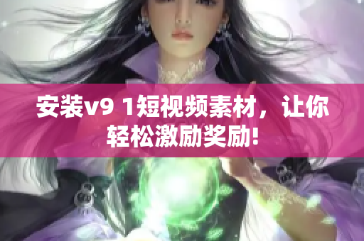 安装v9 1短视频素材，让你轻松激励奖励!