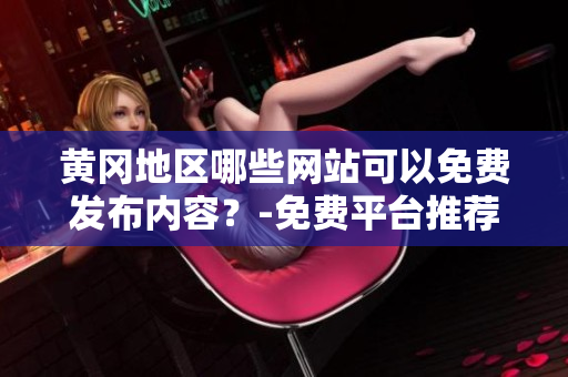 黄冈地区哪些网站可以免费发布内容？-免费平台推荐