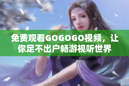 免费观看GOGOGO视频，让你足不出户畅游视听世界