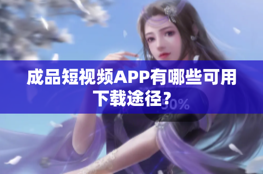 成品短视频APP有哪些可用下载途径？