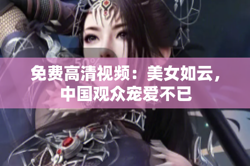 免费高清视频：美女如云，中国观众宠爱不已