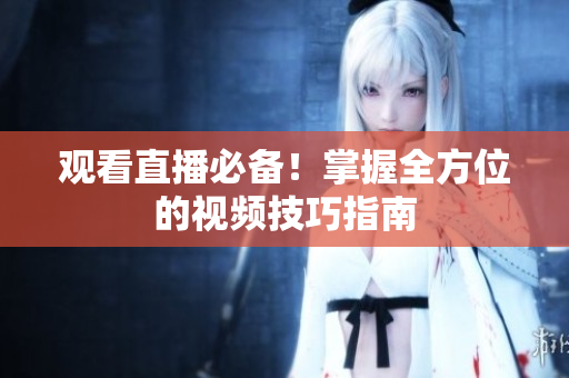 观看直播必备！掌握全方位的视频技巧指南