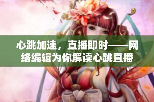 心跳加速，直播即时——网络编辑为你解读心跳直播