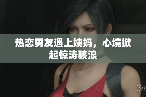 热恋男友遇上姨妈，心境掀起惊涛骇浪