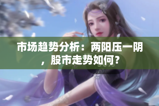 市场趋势分析：两阳压一阴，股市走势如何？