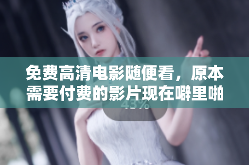免费高清电影随便看，原本需要付费的影片现在噼里啪啦任您观赏
