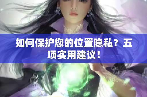 如何保护您的位置隐私？五项实用建议！