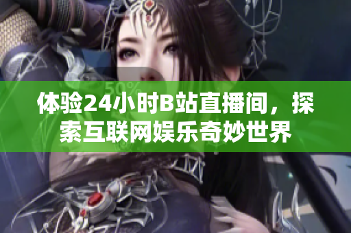体验24小时B站直播间，探索互联网娱乐奇妙世界