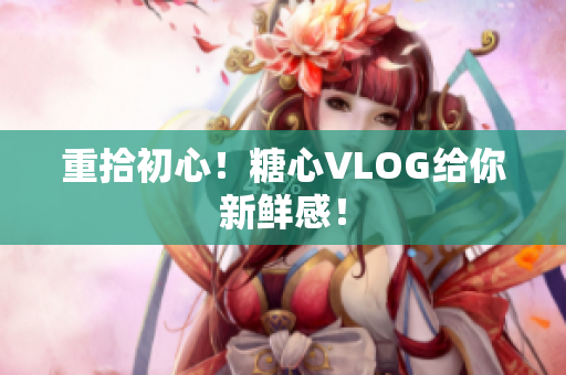 重拾初心！糖心VLOG给你新鲜感！